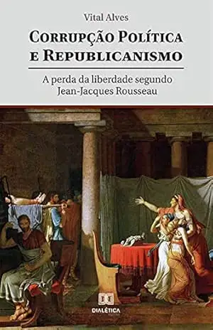 Corrupção política e republicanismo: a perda da liberdade segundo Jean–Jacques Rousseau – Vital Alves