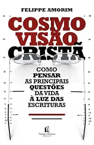 Cosmovisão cristã: como pensar as principais questões da vida à luz das Escrituras – Felippe Amorim
