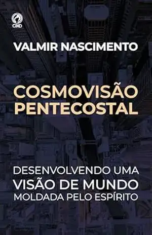 Cosmovisão Pentecostal: Desenvolvendo uma visão de mundo moldada pelo Espírito – Valmir Nascimento