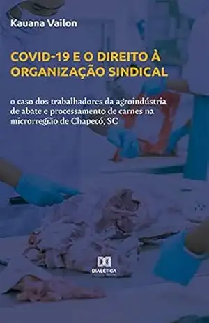 Covid–19 e o direito à organização sindical: o caso dos trabalhadores da agroindústria de abate e processamento de carnes na microrregião de Chapecó, SC - Kauana Vailon