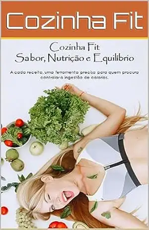 Cozinha Fit – Sabor, Nutrição e Equilíbrio: A cada receita, uma ferramenta precisa para quem procura controlar a ingestão de calorias – Carlos Sales