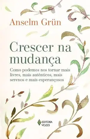 Crescer na mudança: Como podemos nos tornar mais livres, mais autênticos, mais serenos e mais esperançosos – Anselm Grün