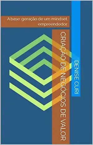 Criação de Negócios de Valor: A base: geração de um mindset empreendedor - Denise Curi