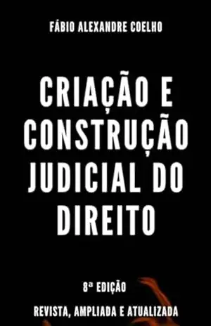 Criação e Construção Judicial do Direito – 8ª edição – FABIO ALEXANDRE COELHO