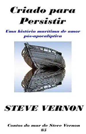 Criado para Persistir: Uma história marítima de amor pós–apocalíptica – Steve Vernon