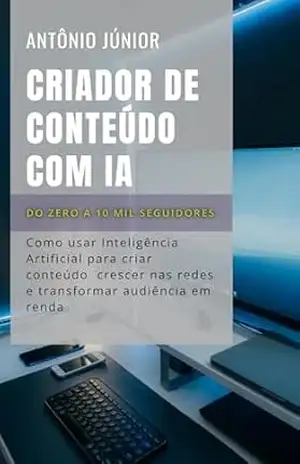 Criador de Conteúdo com Inteligência Artificial: Do Zero a 10 Mil Seguidores (Inteligência Artificial na Prática) – Antônio Júnior