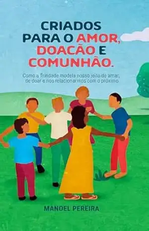 CRIADOS PARA O AMOR, DOAÇÃO E COMUNHÃO: Como a Trindade modela nosso jeito de amar, de doar e nos relacionarmos com o próximo - Manoel Pereira