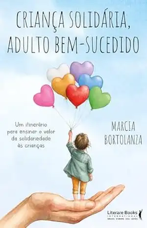 Criança solidária, adulto bem–sucedido: Um itinerário para ensinar o valor da solidariedade às crianças – Marcia Bortolanza