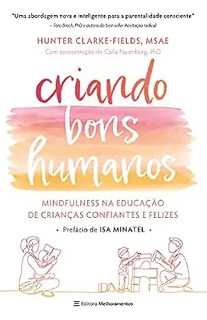Criando bons humanos: Mindfulness na educação de crianças confiantes e felizes - Hunter Clarke-Fields