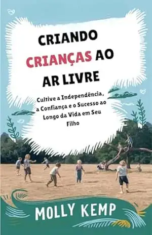 Criando Crianças ao ar Livre: Cultive a Independência, a Confiança e o Sucesso ao Longo da vida em seu Filho – Molly  Kemp