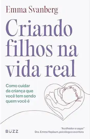 Criando filhos na vida real: Como cuidar da criança que você tem sendo quem você é – Emma Svanberg