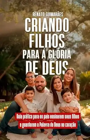 Criando filhos para a glória de Deus: Guia prático para os pais ensinarem seus filhos a guardarem a Palavra de Deus no coração – Renato Guimarães