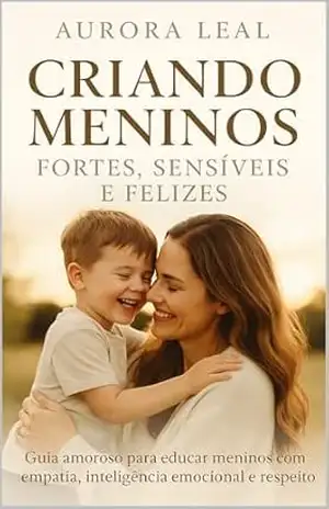 Criando Meninos Fortes, Sensíveis e Felizes: Guia amoroso para educar meninos com empatia, inteligência emocional e respeito, sem machismo e sem violência (Crescendo com amor) – Aurora Leal
