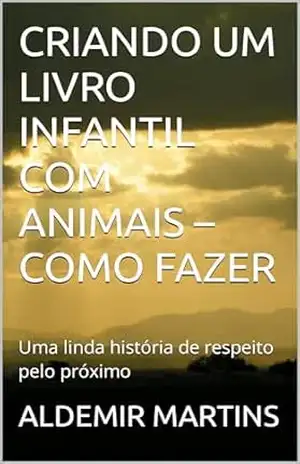 CRIANDO UM LIVRO INFANTIL COM ANIMAIS – COMO FAZER: Uma linda história de respeito pelo próximo – ALDEMIR MARTINS