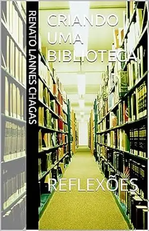 CRIANDO UMA BIBLIOTECA,: REFLEXÕES – RENATO  LANNES CHAGAS
