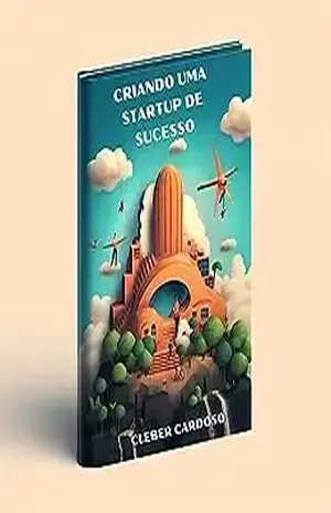 Criando uma Startup de Sucesso: Um Guia Completo para Empreendedores - Cleber Cardoso