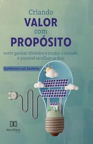 Criando valor com propósito: entre ganhar dinheiro e mudar o mundo, é possível escolher os dois - Guilherme Luiz Susteras