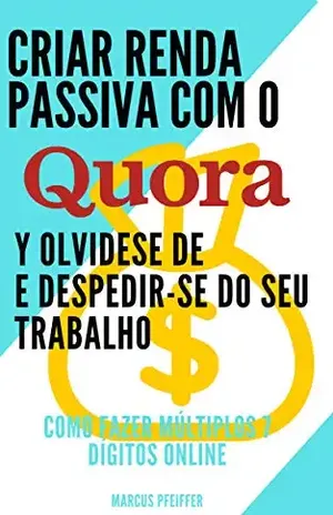 Criar renda passiva com o quora e despedir–se do seu trabalho: Como fazer múltiplos 7 dígitos online - Marcus Abdullah Pfeiffer