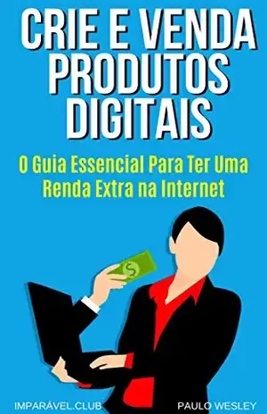 Crie e Venda Produtos Digitais: O Guia Essencial Para Ter Uma Renda Extra na Internet – Paulo Wesley