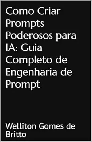 Crie Prompts Poderosos para IA: Guia Completo de Engenharia de Prompt – Welliton Gomes de Britto