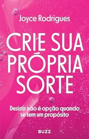 Crie sua própria sorte: Desistir não é opção quando se tem um propósito - Joyce Rodrigues