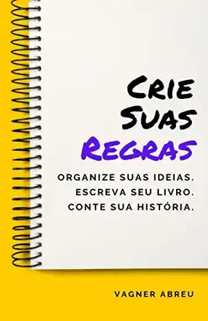 Crie Suas Regras: Organize Suas Ideias. Escreva Seu Livro. Conte Sua História. - Vagner Abreu