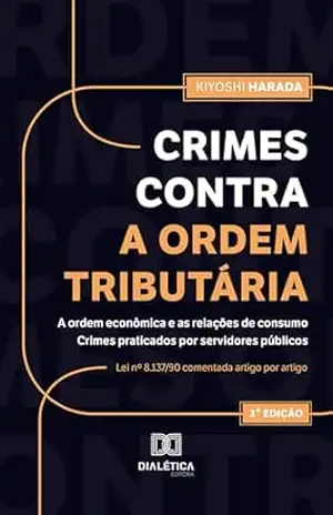 Crimes contra a ordem tributária, a ordem econômica e as relações de consumo. Crimes praticados por servidores públicos: Lei nº 8.137/90 comentada artigo por artigo – Kiyoshi Harada
