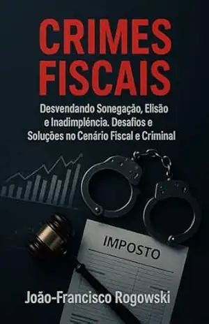 CRIMES FISCAIS: Desvendando Sonegação, Elisão e Inadimplência — Desafios e Soluções no Cenário Fiscal e Criminal – JOÃO-FRANCISCO ROGOWSKI