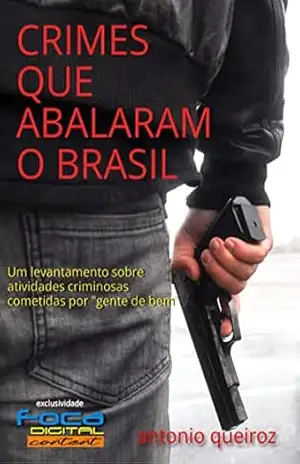 CRIMES QUE ABALARAM O BRASIL: Um levantamento sobre atividades criminosas cometidas por gente de bem – ANTONIO QUEIROZ