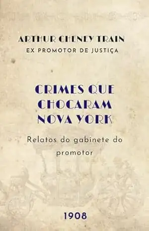 Crimes reais que chocaram Nova York: Relatos do gabinete do promotor – Arthur Cheney Train