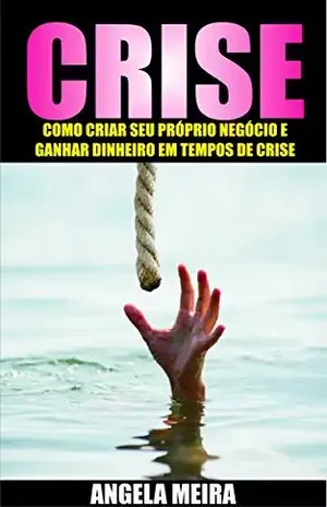 Crise: Como Criar o Seu Próprio Negócio e Ganhar Dinheiro em Tempos de Crise (Empreendedorismo, Liberdade Financeira, Sucesso) - Angela Meira