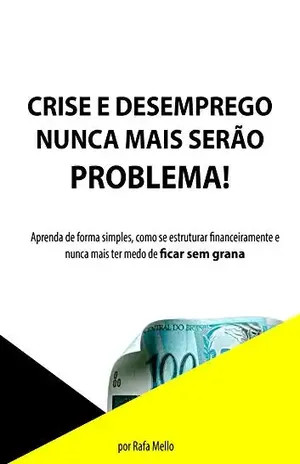Crise e desemprego nunca mais serão problema!: Aprenda de forma simples, como se estruturar financeiramente e nunca mais ter medo de ficar sem grana (1) - Rafael Mello