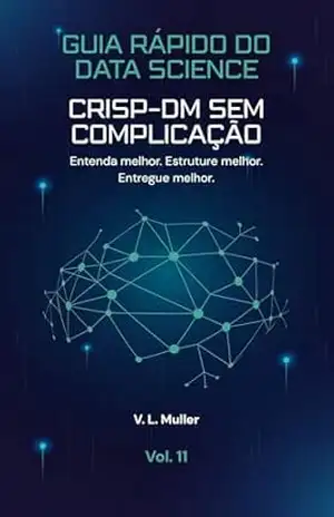 CRISP–DM Sem Complicação: Entenda melhor. Estruture melhor. Entregue melhor. (Guia Rápido do Data Science Livro 11) – V. L. Muller