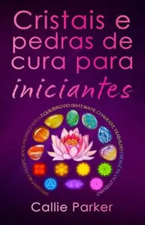 Cristais e pedras de cura para iniciantes: Um guia para significados, propriedades, equilíbrio do sistema de chakras e trabalho energético cotidiano (Cura Energética) – Callie Parker