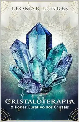 Cristaloterapia: O Poder Curativo dos Cristais – Leomar Lunkes