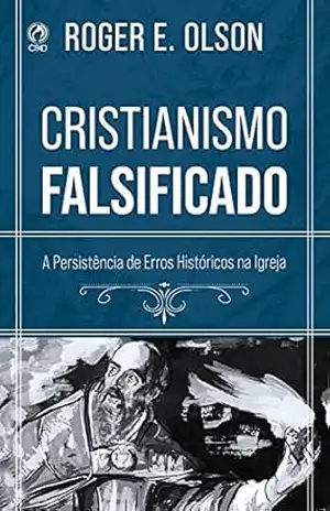 Cristianismo Falsificado: A persistência de erros históricos na Igreja – Roger Olson