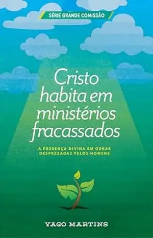 Cristo habita em ministérios fracassados: A presença divina em obras desprezadas pelos homens, mas aprovadas por Deus (A Grande Comissão é bem maior do que você imagina Livro 4) – Yago Martins