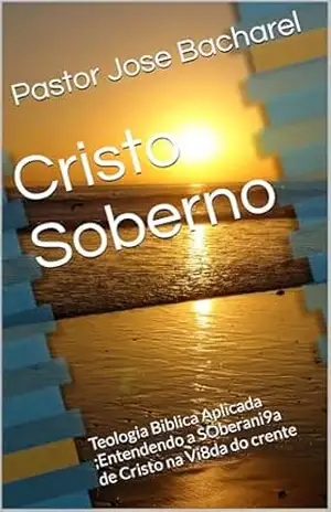 Cristo Soberno: Teologia Biblica Aplicada ;Entendendo a SOberani9a de Cristo na Vi8da do crente – Pastor  Jose  Bacharel