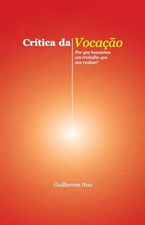 Crítica da Vocação: Por que buscamos um trabalho que nos realize? – Guilherme Nau