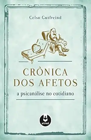 Crônica dos Afetos: A Psicanálise no Cotidiano – Celso Gutfreind