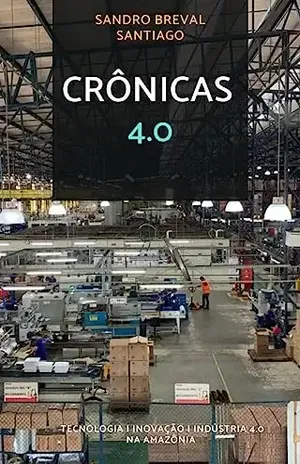 Crônicas 4.0: Tecnologia | Inovação | Indústria 4.0 na Amazônia - Sandro Breval Santiago