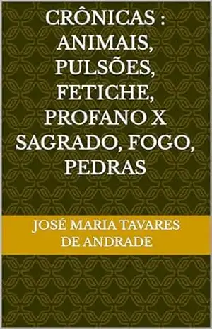 CRÔNICAS: ANIMAIS, PULSÕES, FETICHE, PROFANO x SAGRADO, FOGO, PEDRAS – José Maria TAVARES DE ANDRADE
