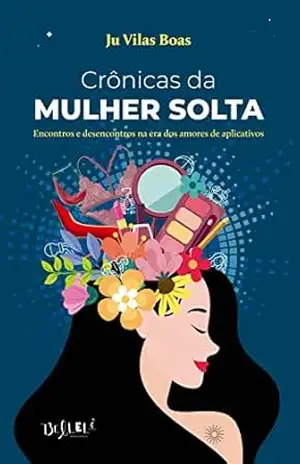 Crônicas da mulher solta: Encontros e desencontros na era dos amores de aplicativos – Ju Vilas Boas