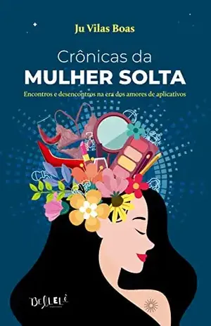 Crônicas da mulher solta: Encontros e desencontros na era dos amores de aplicativos - Ju Vilas Boas