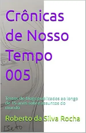 Crônicas de Nosso Tempo 005: Textos de blogs publicados ao longo de 15 anos sobre assuntos do mundo – Roberto  da Silva Rocha