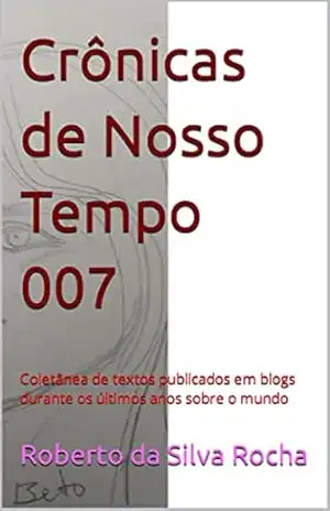 Crônicas de Nosso Tempo 007: Coletânea de textos publicados em blogs durante os últimos anos sobre o mundo – Roberto  da Silva Rocha