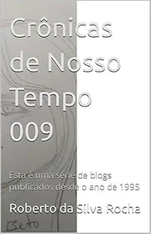 Crônicas de Nosso Tempo 009: Esta é uma série de blogs publicados desde o ano de 1995 – Roberto  da Silva Rocha