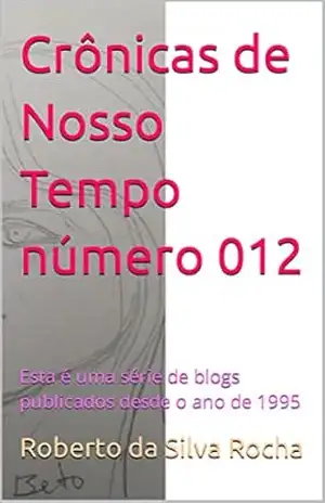 Crônicas de Nosso Tempo número 012: Esta é uma série de blogs publicados desde o ano de 1995 – Roberto da Silva Rocha