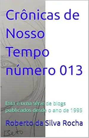 Crônicas de Nosso Tempo número 013: Esta é uma série de blogs publicados desde o ano de 1995 – Roberto da Silva Rocha