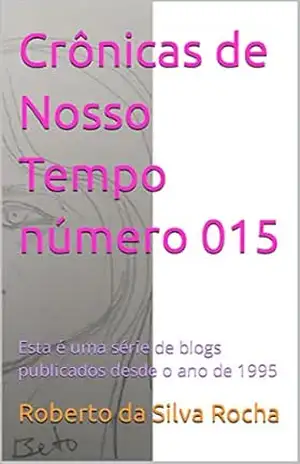 Crônicas de Nosso Tempo número 015: Esta é uma série de blogs publicados desde o ano de 1995 – Roberto da Silva Rocha